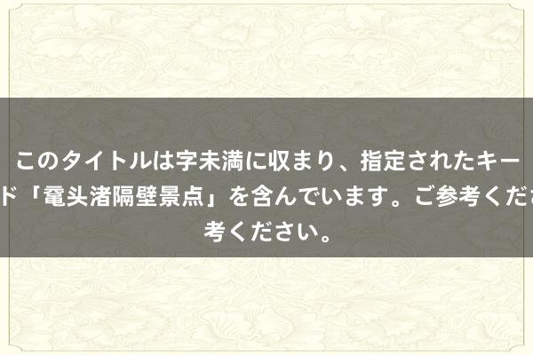 このタイトルは字未満に収まり、指定されたキーワード「鼋头渚隔壁景点」を含んでいます。ご参考ください。