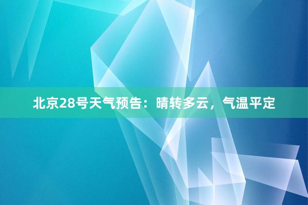 北京28号天气预告：晴转多云，气温平定