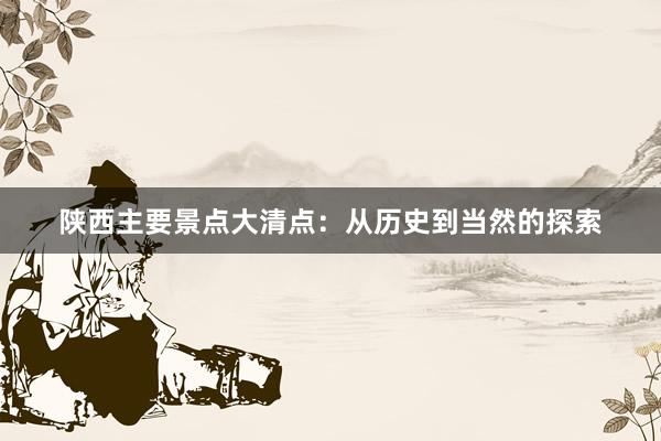 陕西主要景点大清点：从历史到当然的探索