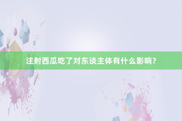 注射西瓜吃了对东谈主体有什么影响？