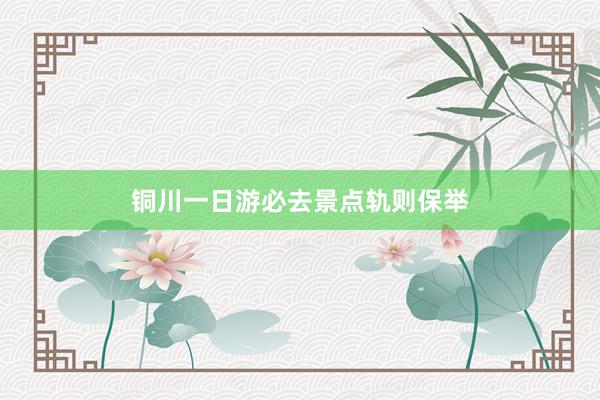 铜川一日游必去景点轨则保举