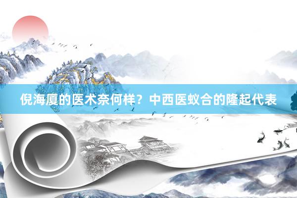 倪海厦的医术奈何样？中西医蚁合的隆起代表